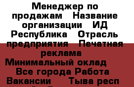 Менеджер по продажам › Название организации ­ ИД Республика › Отрасль предприятия ­ Печатная реклама › Минимальный оклад ­ 1 - Все города Работа » Вакансии   . Тыва респ.,Ак-Довурак г.